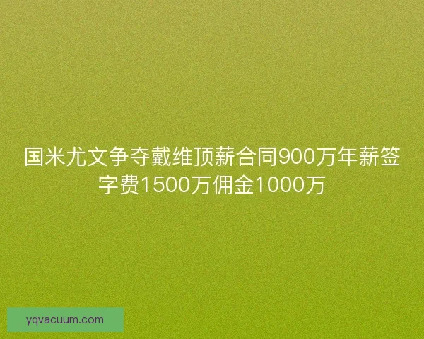 国米尤文争夺戴维顶薪合同900万年薪签字费1500万佣金1000万