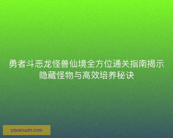 勇者斗恶龙怪兽仙境全方位通关指南揭示隐藏怪物与高效培养秘诀