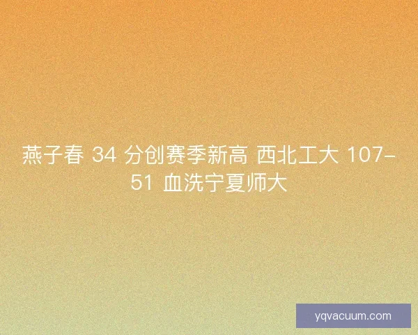 燕子春 34 分创赛季新高 西北工大 107-51 血洗宁夏师大