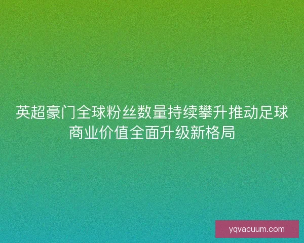 英超豪门全球粉丝数量持续攀升推动足球商业价值全面升级新格局