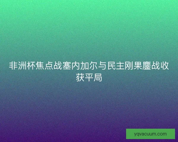 非洲杯焦点战塞内加尔与民主刚果鏖战收获平局